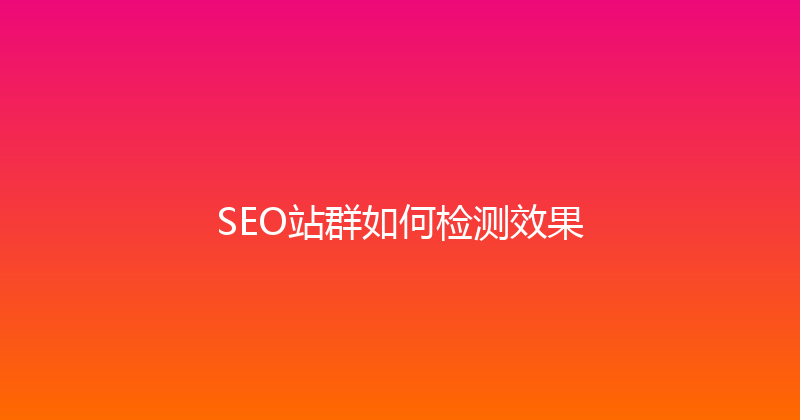 SEO站群如何检测效果 封面图