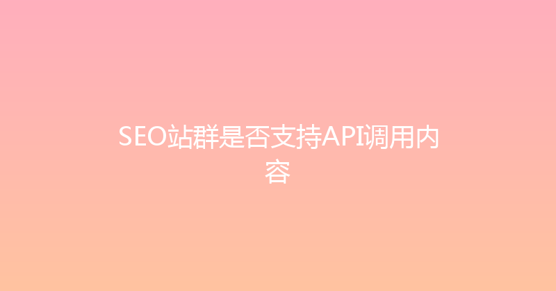SEO站群是否支持API调用内容 封面图